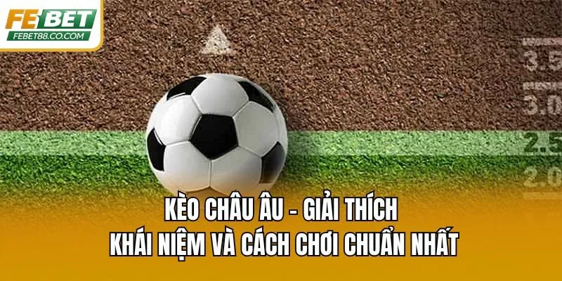 Kèo Châu Âu - Giải Thích Khái Niệm Và Cách Chơi Chuẩn Nhất
