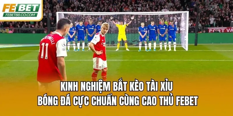 Kinh Nghiệm Bắt Kèo Tài Xỉu Bóng Đá Cực Chuẩn Cùng Cao Thủ Febet
